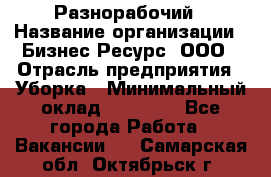 Разнорабочий › Название организации ­ Бизнес Ресурс, ООО › Отрасль предприятия ­ Уборка › Минимальный оклад ­ 22 000 - Все города Работа » Вакансии   . Самарская обл.,Октябрьск г.